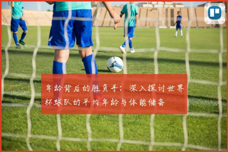年龄背后的胜负手:深入探讨世界杯球队的平均年龄与体能储备