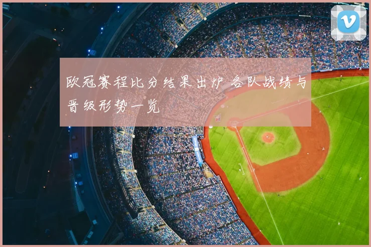 欧冠赛程比分结果出炉 各队战绩与晋级形势一览