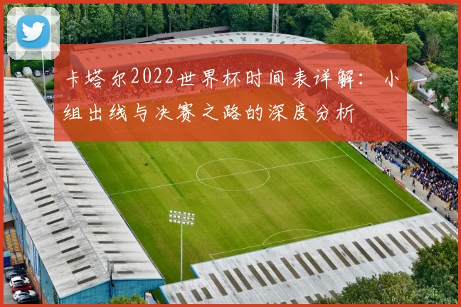 卡塔尔2022世界杯时间表详解:小组出线与决赛之路的深度分析