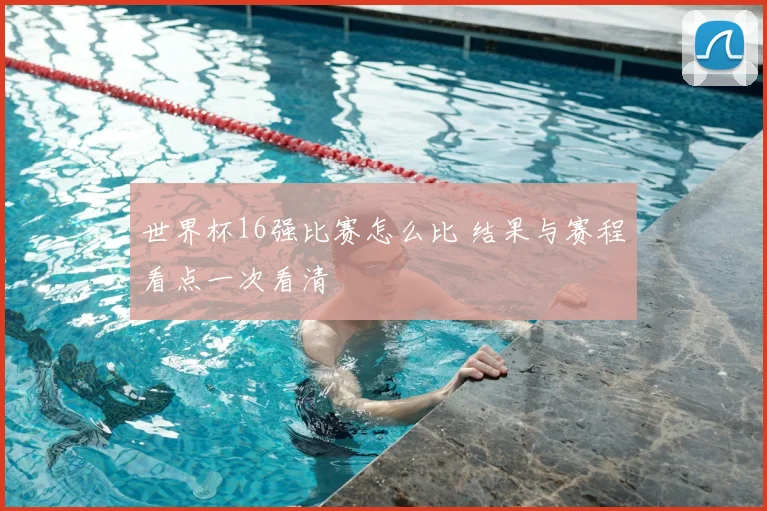 世界杯16强比赛怎么比 结果与赛程看点一次看清