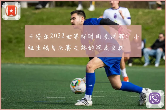 卡塔尔2022世界杯时间表详解:小组出线与决赛之路的深度分析