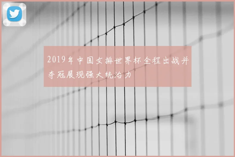 2019年中国女排世界杯全程出战并夺冠展现强大统治力