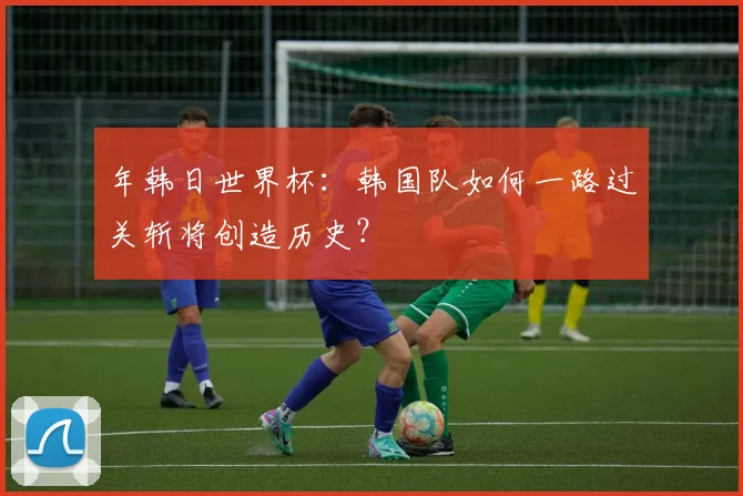 年韩日世界杯:韩国队如何一路过关斩将创造历史?