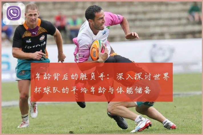 年龄背后的胜负手:深入探讨世界杯球队的平均年龄与体能储备