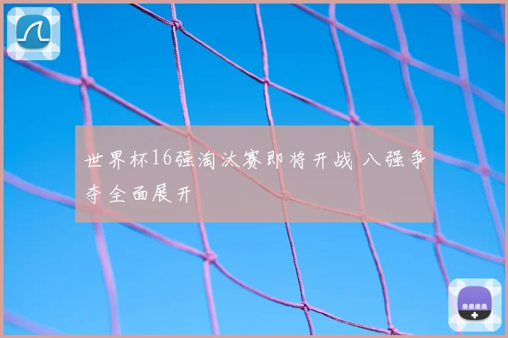 世界杯16强淘汰赛即将开战 八强争夺全面展开