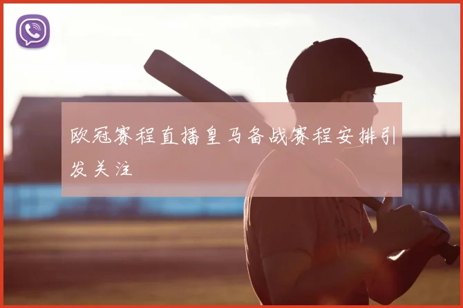 欧冠赛程直播皇马备战赛程安排引发关注