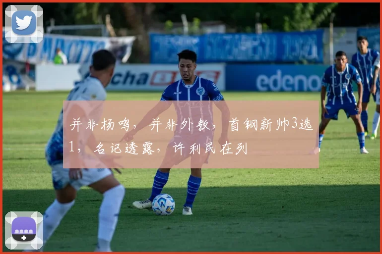 并非杨鸣,并非外教,首钢新帅3选1,名记透露,许利民在列