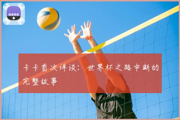 卡卡首次详谈:世界杯之路中断的完整故事