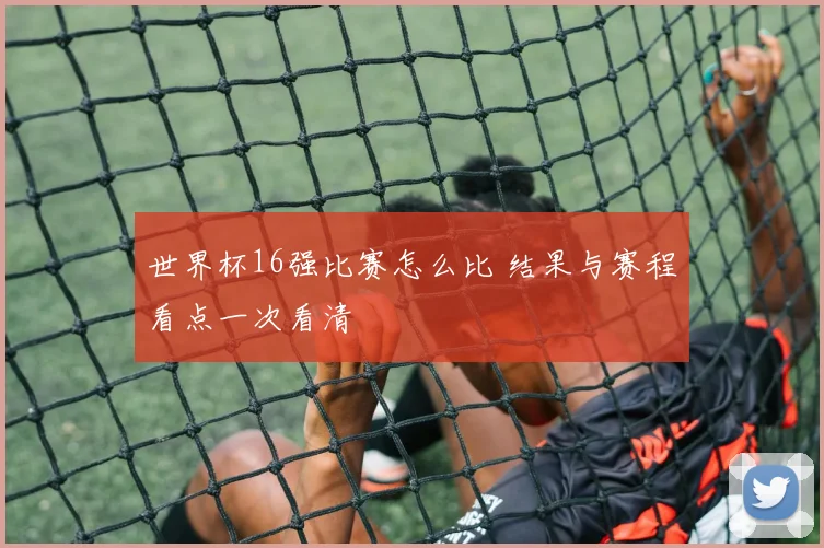 世界杯16强比赛怎么比 结果与赛程看点一次看清