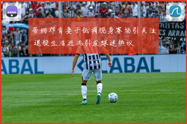 蒂姆邓肯妻子低调现身赛场引关注 退役生活近况引发球迷热议