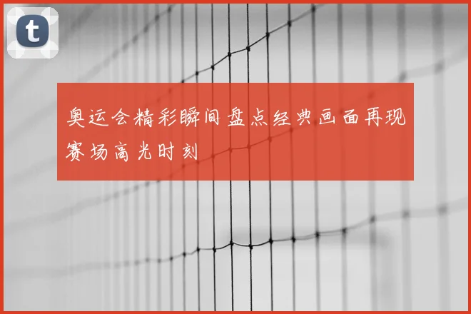 奥运会精彩瞬间盘点经典画面再现赛场高光时刻