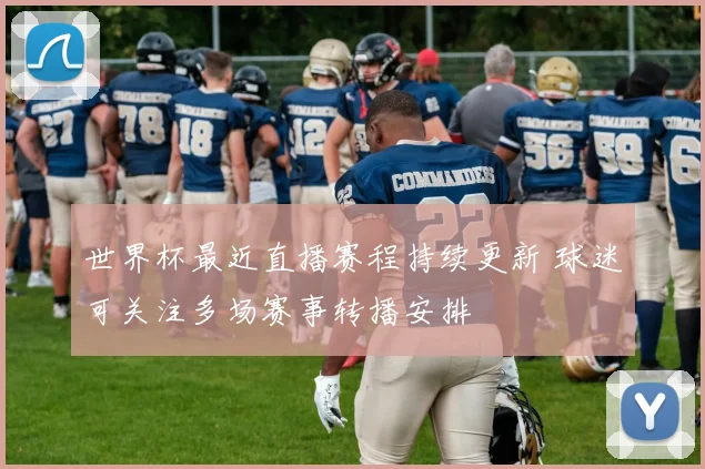 世界杯最近直播赛程持续更新 球迷可关注多场赛事转播安排