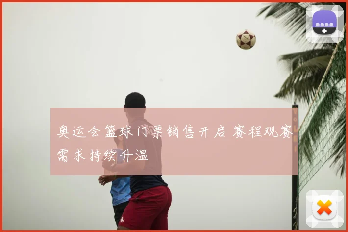 奥运会篮球门票销售开启 赛程观赛需求持续升温