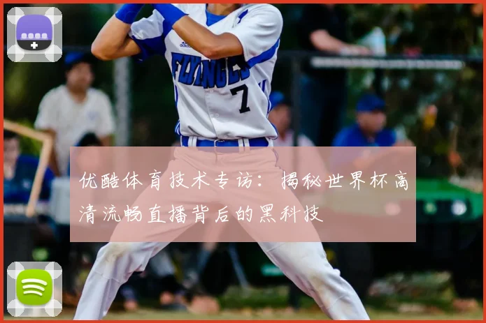 优酷体育技术专访:揭秘世界杯高清流畅直播背后的黑科技