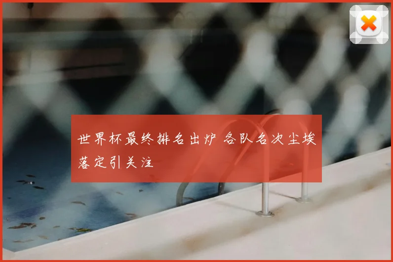 世界杯最终排名出炉 各队名次尘埃落定引关注