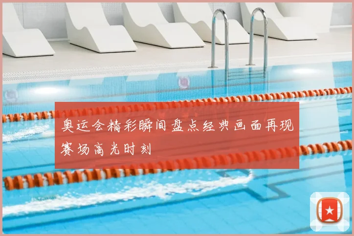 奥运会精彩瞬间盘点经典画面再现赛场高光时刻
