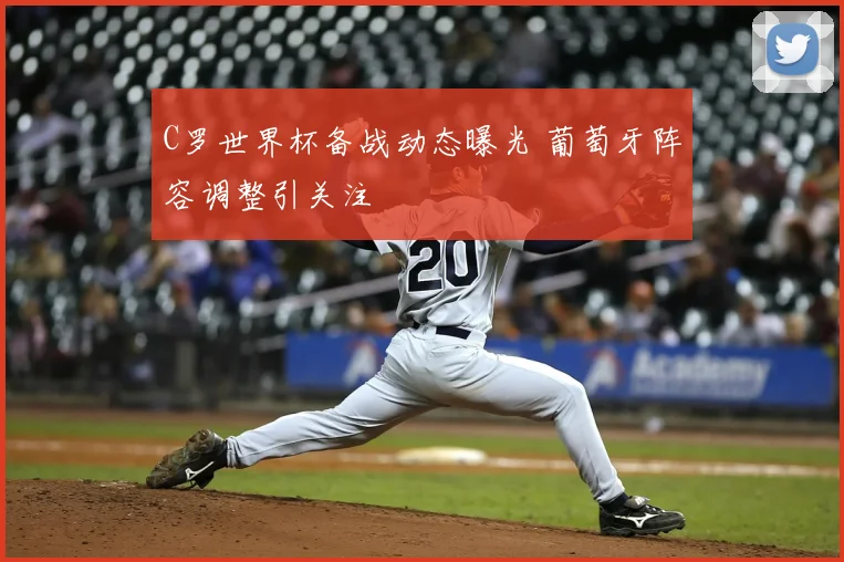 C罗世界杯备战动态曝光 葡萄牙阵容调整引关注