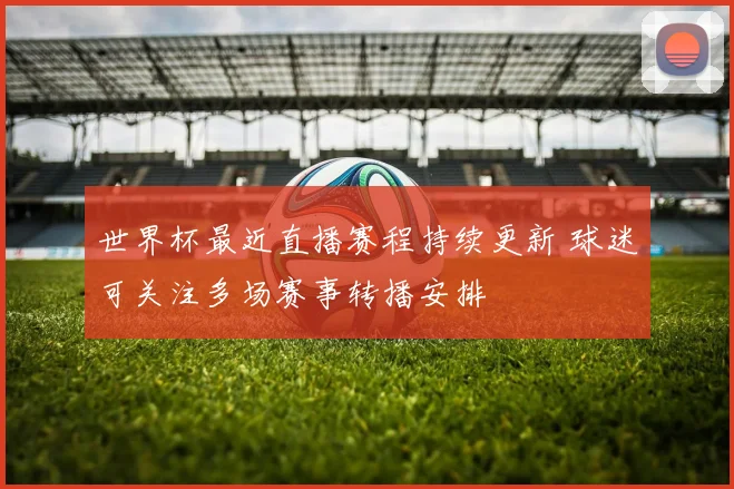 世界杯最近直播赛程持续更新 球迷可关注多场赛事转播安排