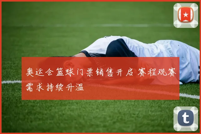 奥运会篮球门票销售开启 赛程观赛需求持续升温