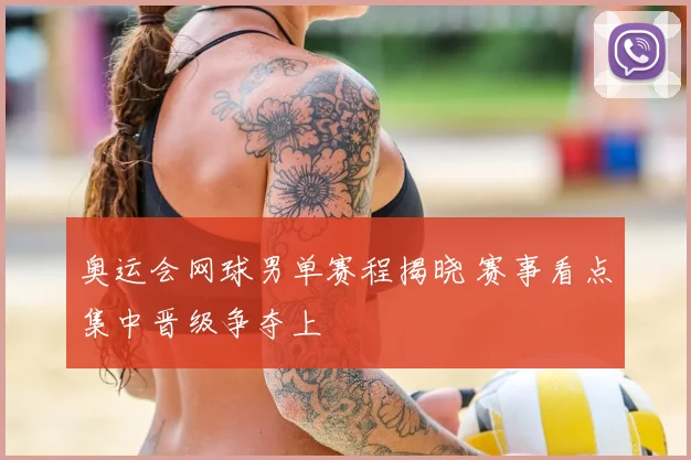 奥运会网球男单赛程揭晓 赛事看点集中晋级争夺上