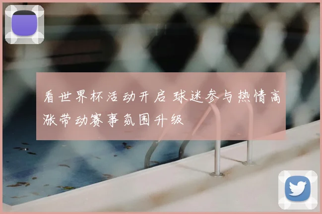 看世界杯活动开启 球迷参与热情高涨带动赛事氛围升级