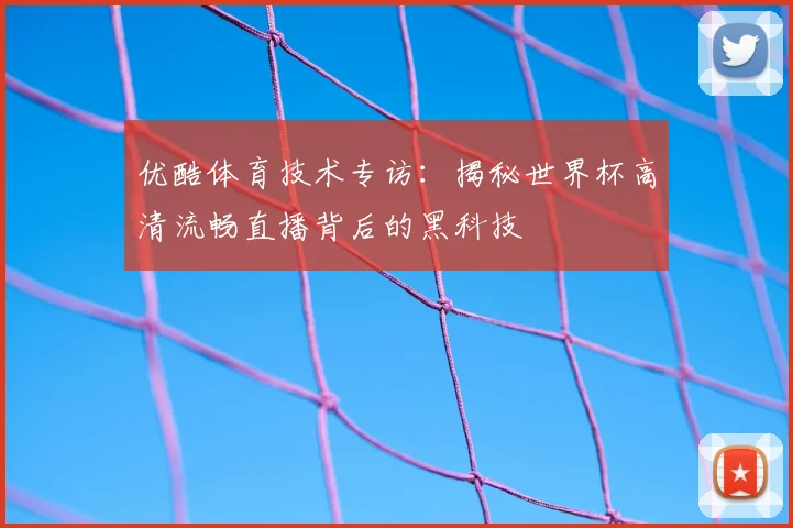 优酷体育技术专访：揭秘世界杯高清流畅直播背后的黑科技