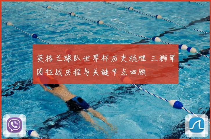 英格兰球队世界杯历史梳理 三狮军团征战历程与关键节点回顾