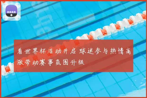 看世界杯活动开启 球迷参与热情高涨带动赛事氛围升级