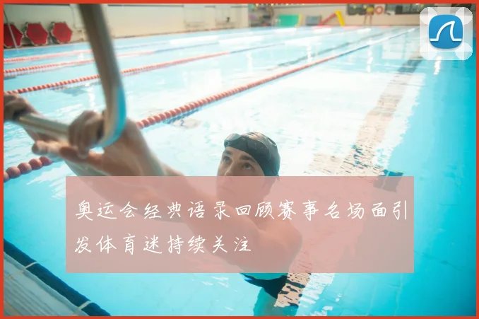 奥运会经典语录回顾赛事名场面引发体育迷持续关注