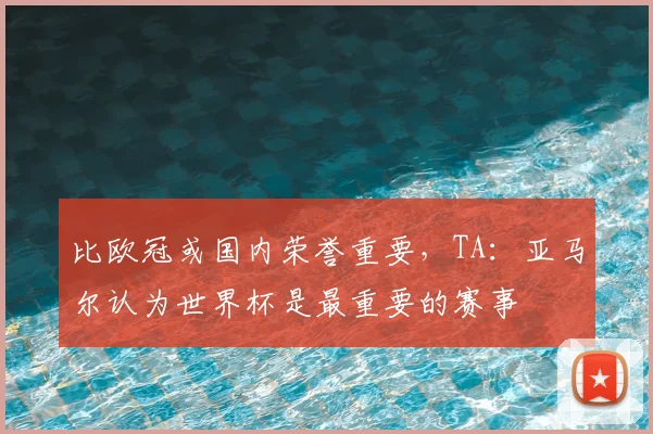 比欧冠或国内荣誉重要，TA：亚马尔认为世界杯是最重要的赛事