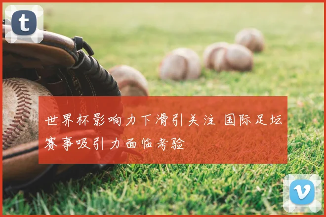 世界杯影响力下滑引关注 国际足坛赛事吸引力面临考验