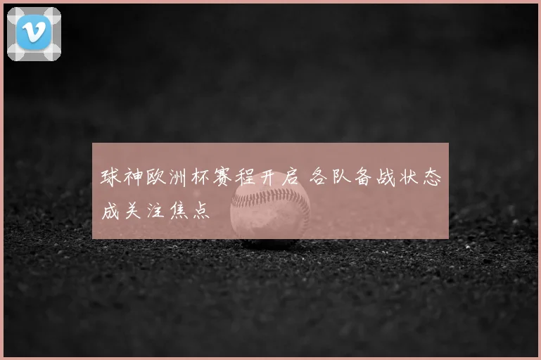 球神欧洲杯赛程开启 各队备战状态成关注焦点
