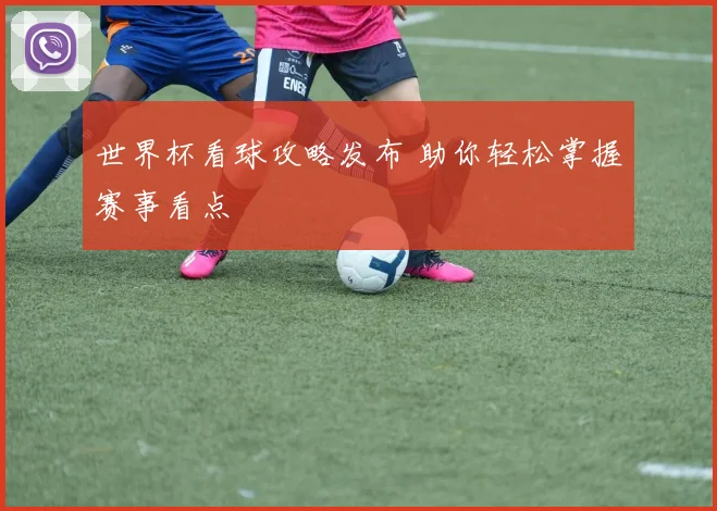 世界杯看球攻略发布 助你轻松掌握赛事看点