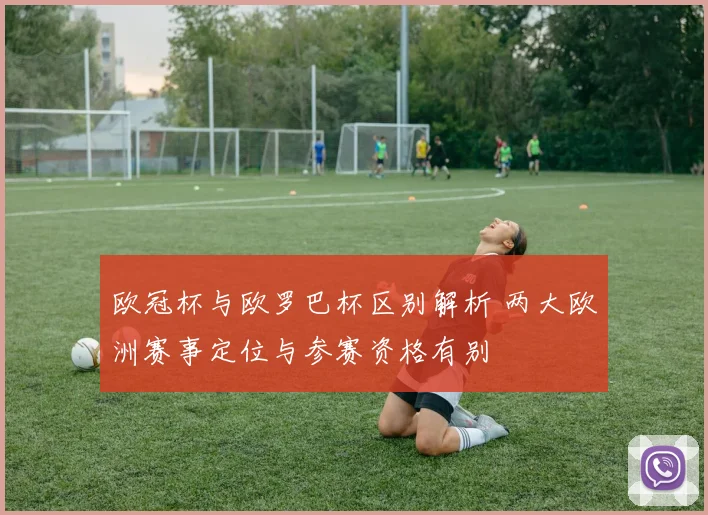 欧冠杯与欧罗巴杯区别解析 两大欧洲赛事定位与参赛资格有别