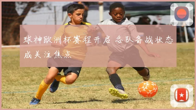 球神欧洲杯赛程开启 各队备战状态成关注焦点