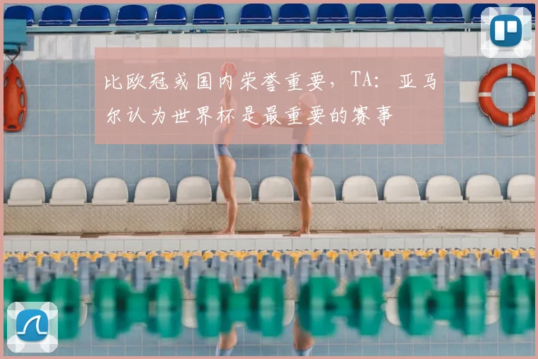 比欧冠或国内荣誉重要,TA:亚马尔认为世界杯是最重要的赛事