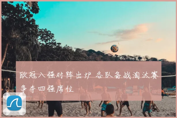 欧冠八强对阵出炉 各队备战淘汰赛争夺四强席位