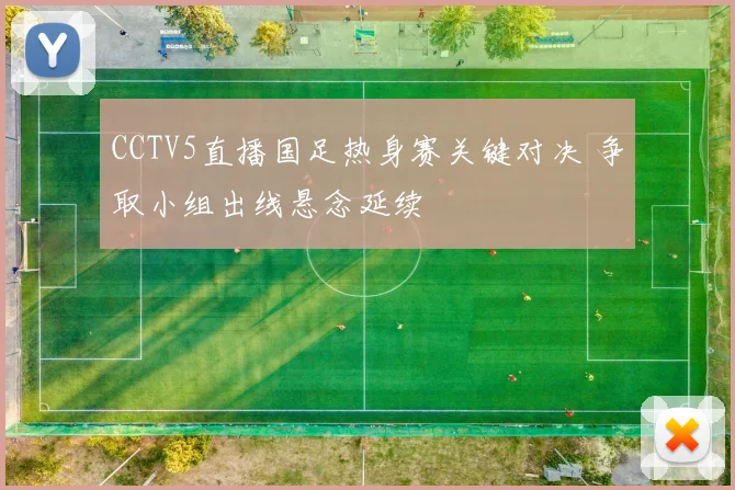 CCTV5直播国足热身赛关键对决 争取小组出线悬念延续