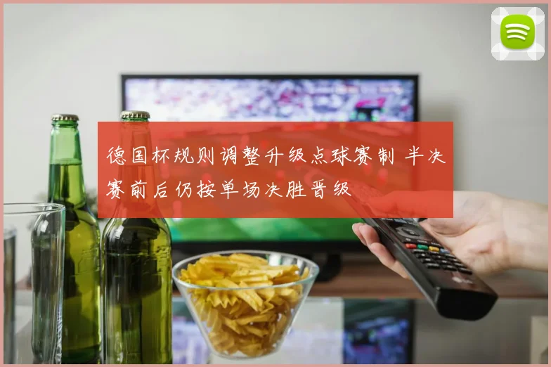 德国杯规则调整升级点球赛制 半决赛前后仍按单场决胜晋级