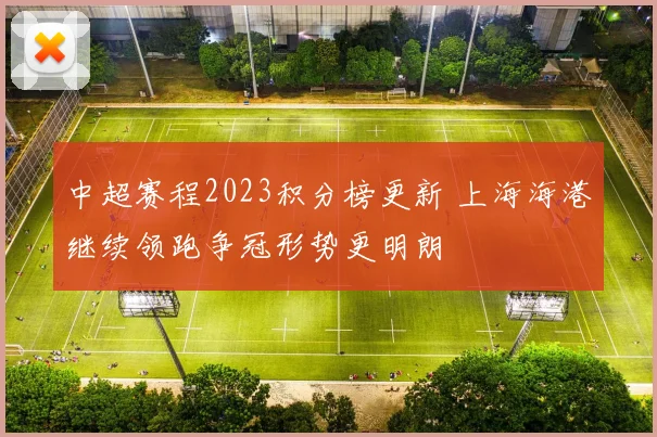 中超赛程2023积分榜更新 上海海港继续领跑争冠形势更明朗