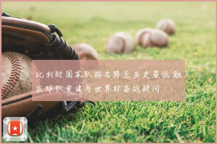 比利时国家队排名降至历史最低 触发球队重建与世界杯备战疑问