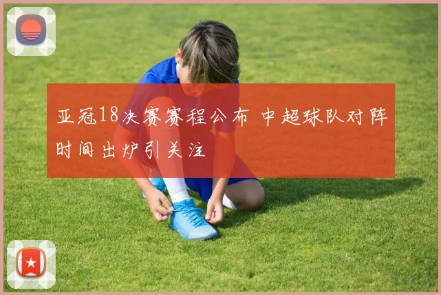 亚冠18决赛赛程公布 中超球队对阵时间出炉引关注