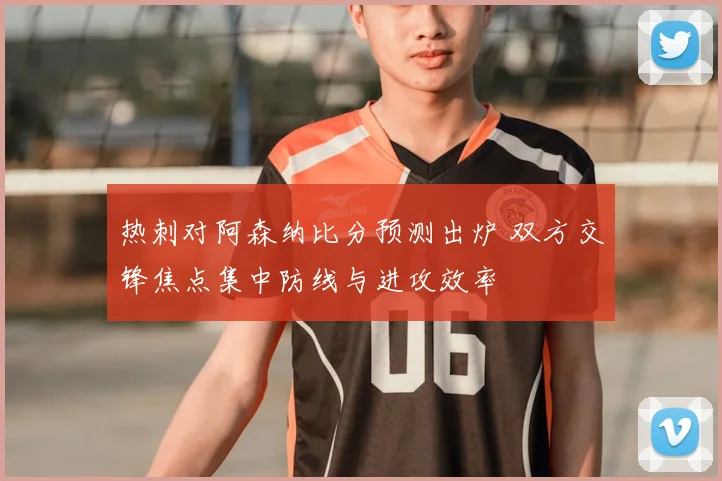 热刺对阿森纳比分预测出炉 双方交锋焦点集中防线与进攻效率