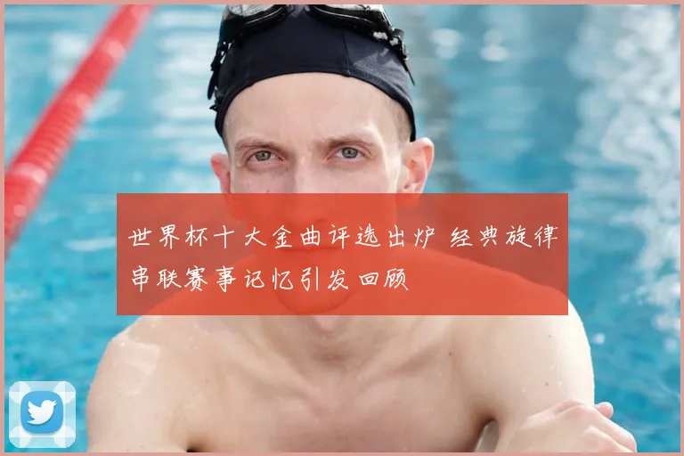 世界杯十大金曲评选出炉 经典旋律串联赛事记忆引发回顾