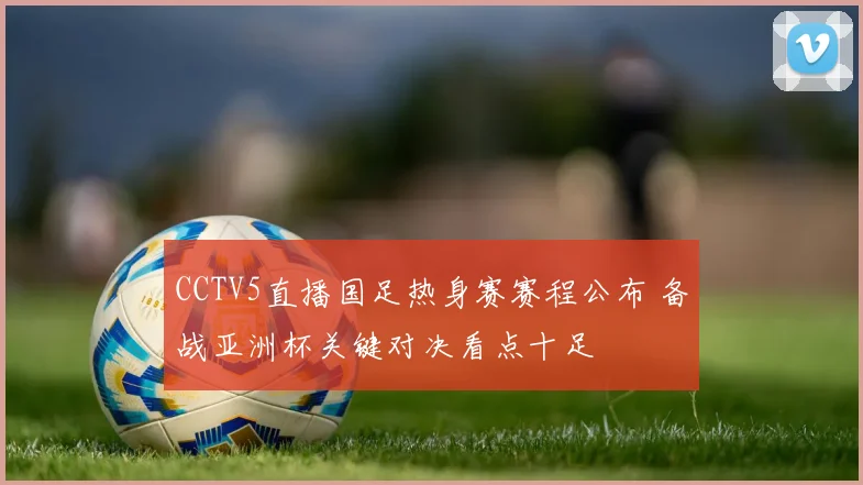 CCTV5直播国足热身赛赛程公布 备战亚洲杯关键对决看点十足