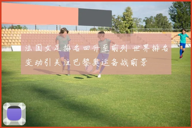法国女足排名回升至前列 世界排名变动引关注巴黎奥运备战前景