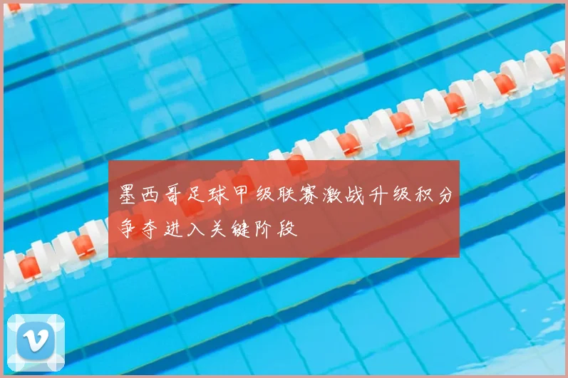 墨西哥足球甲级联赛激战升级积分争夺进入关键阶段