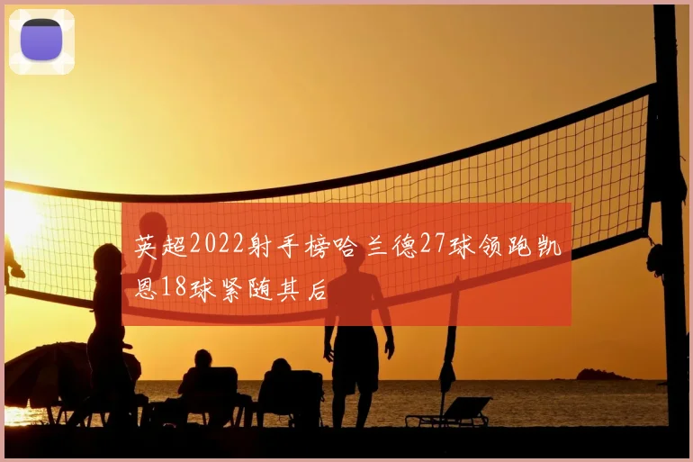 英超2022射手榜哈兰德27球领跑凯恩18球紧随其后