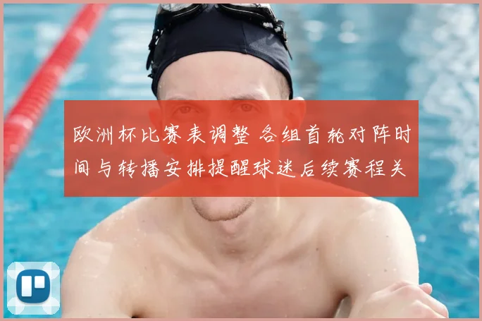 欧洲杯比赛表调整 各组首轮对阵时间与转播安排提醒球迷后续赛程关注