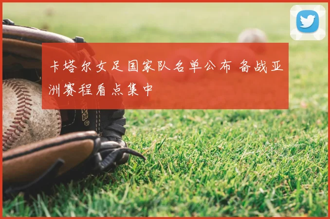 卡塔尔女足国家队名单公布 备战亚洲赛程看点集中